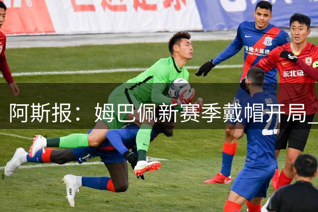 阿斯报：姆巴佩新赛季戴帽开局 剑指金球奖需团队合力